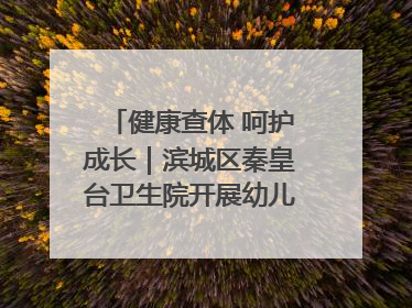 健康查体 呵护成长｜滨城区秦皇台卫生院开展幼儿园儿童健康体检