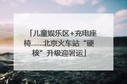 儿童娱乐区+充电座椅……北京火车站“硬核”升级迎暑运