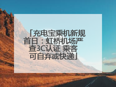 充电宝乘机新规首日：虹桥机场严查3C认证 乘客可自弃或快递