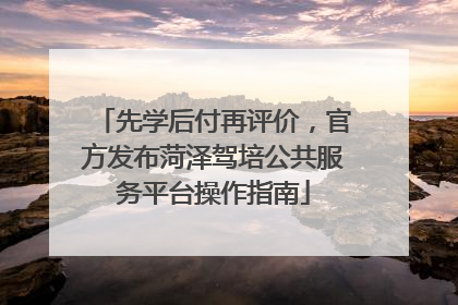 先学后付再评价，官方发布菏泽驾培公共服务平台操作指南