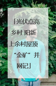 光伏点亮乡村 阳新上余村屋顶“金矿”并网记
