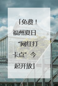 免费！福州夏日“网红打卡点”今起开放