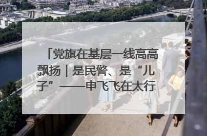 党旗在基层一线高高飘扬｜是民警、是“儿子”——申飞飞在太行山中的一线坚守