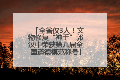 全省仅3人！文物修复“神手”郭汉中荣获第九届全国道德模范称号