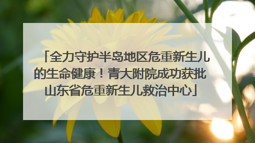 全力守护半岛地区危重新生儿的生命健康！青大附院成功获批山东省危重新生儿救治中心
