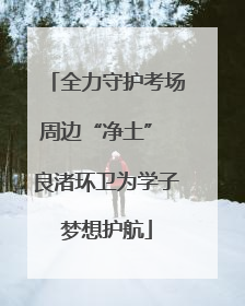 全力守护考场周边“净土” 良渚环卫为学子梦想护航