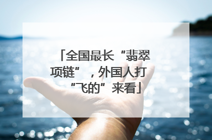 全国最长“翡翠项链”，外国人打“飞的”来看