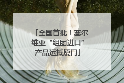 全国首批！塞尔维亚“组团进口”产品运抵厦门