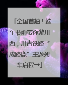 全国首趟！端午节前带你游川西，川青铁路“成路鹿”主题列车启程→