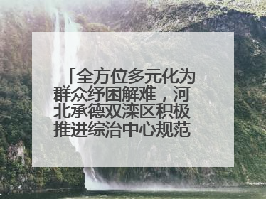全方位多元化为群众纾困解难，河北承德双滦区积极推进综治中心规范化建设