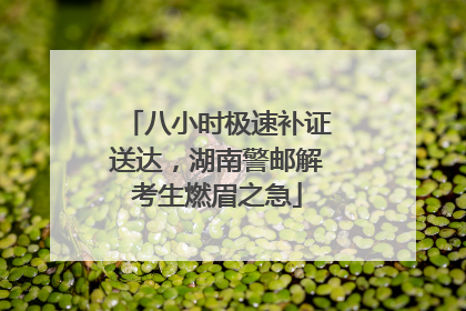 八小时极速补证送达，湖南警邮解考生燃眉之急