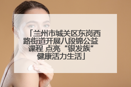 兰州市城关区东岗西路街道开展八段锦公益课程 点亮“银发族”健康活力生活