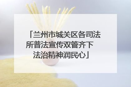 兰州市城关区各司法所普法宣传双管齐下 法治精神润民心