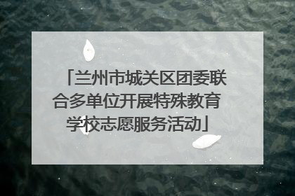 兰州市城关区团委联合多单位开展特殊教育学校志愿服务活动
