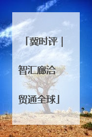 冀时评｜智汇廊洽 贸通全球