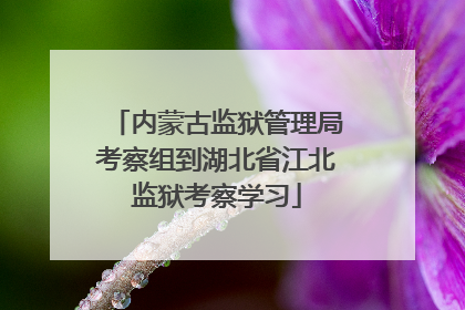 内蒙古监狱管理局考察组到湖北省江北监狱考察学习