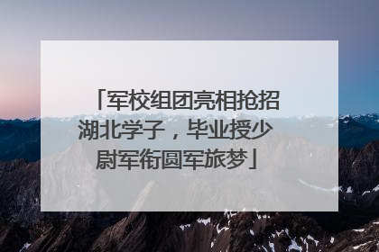 军校组团亮相抢招湖北学子，毕业授少尉军衔圆军旅梦