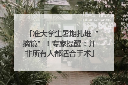 准大学生暑期扎堆“摘镜”！专家提醒：并非所有人都适合手术