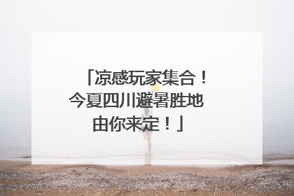 凉感玩家集合！今夏四川避暑胜地由你来定！