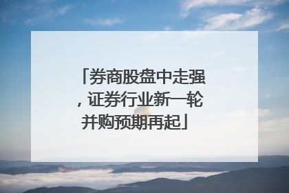 券商股盘中走强，证券行业新一轮并购预期再起