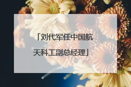 刘代军任中国航天科工副总经理