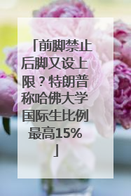 前脚禁止后脚又设上限？特朗普称哈佛大学国际生比例最高15%