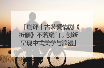 剧评丨古装爱情剧《折腰》不落窠臼，创新呈现中式美学与浪漫
