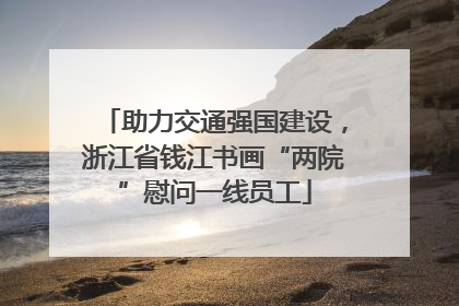 助力交通强国建设，浙江省钱江书画“两院”慰问一线员工