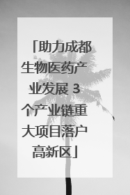 助力成都生物医药产业发展 3个产业链重大项目落户高新区