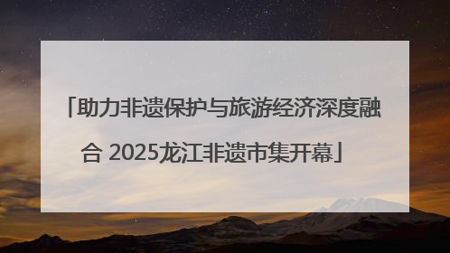 助力非遗保护与旅游经济深度融合 2025龙江非遗市集开幕