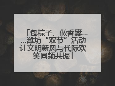 包粽子、做香囊……潍坊“双节”活动让文明新风与代际欢笑同频共振