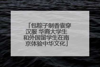包粽子制香囊穿汉服 华裔大学生和外国留学生在南京体验中华文化