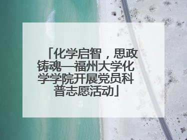 化学启智，思政铸魂—福州大学化学学院开展党员科普志愿活动