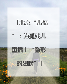 北京“儿福”：为孤残儿童插上“隐形的翅膀”