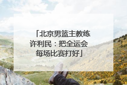 北京男篮主教练许利民：把全运会每场比赛打好