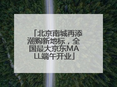 北京南城再添潮购新地标，全国最大京东MALL端午开业