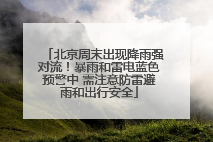 北京周末出现降雨强对流！暴雨和雷电蓝色预警中 需注意防雷避雨和出行安全