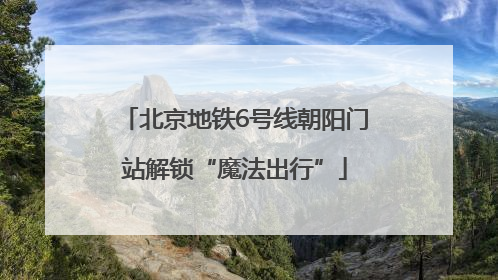 北京地铁6号线朝阳门站解锁“魔法出行”