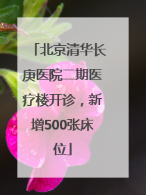 北京清华长庚医院二期医疗楼开诊，新增500张床位