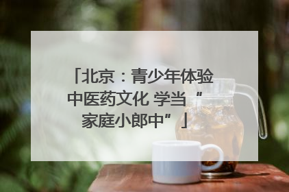 北京：青少年体验中医药文化 学当“家庭小郎中”