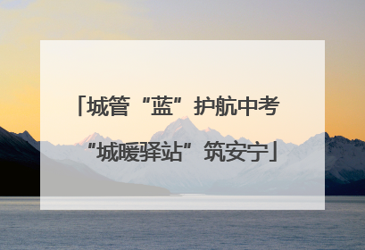 城管“蓝”护航中考 “城暖驿站”筑安宁