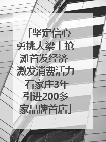 坚定信心 勇挑大梁丨抢滩首发经济 激发消费活力 石家庄3年引进200多家品牌首店