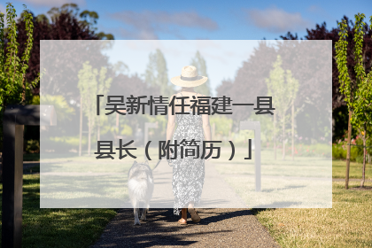 吴新情任福建一县县长（附简历）