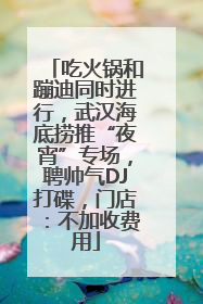 吃火锅和蹦迪同时进行，武汉海底捞推“夜宵”专场，聘帅气DJ打碟，门店：不加收费用