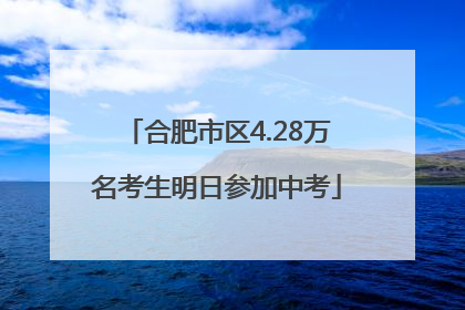 合肥市区4.28万名考生明日参加中考