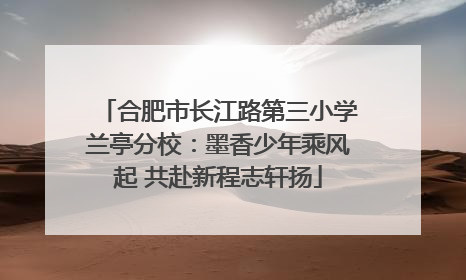 合肥市长江路第三小学兰亭分校：墨香少年乘风起 共赴新程志轩扬