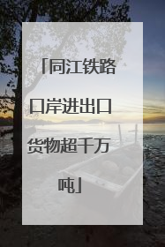 同江铁路口岸进出口货物超千万吨