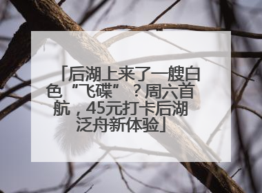 后湖上来了一艘白色“飞碟”？周六首航，45元打卡后湖泛舟新体验
