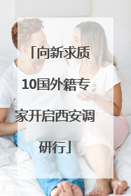 向新求质 10国外籍专家开启西安调研行