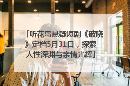 听花岛悬疑短剧《破晓》定档5月31日，探索人性深渊与亲情光辉